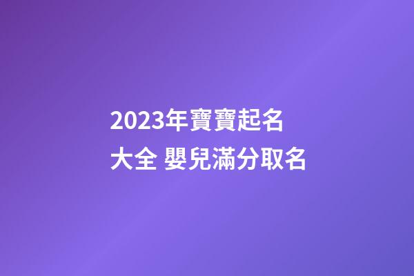2023年寶寶起名大全 嬰兒滿分取名